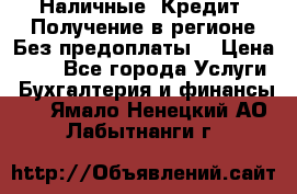 Наличные. Кредит. Получение в регионе Без предоплаты. › Цена ­ 10 - Все города Услуги » Бухгалтерия и финансы   . Ямало-Ненецкий АО,Лабытнанги г.